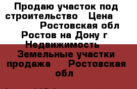 Продаю участок под строительство › Цена ­ 1 100 000 - Ростовская обл., Ростов-на-Дону г. Недвижимость » Земельные участки продажа   . Ростовская обл.